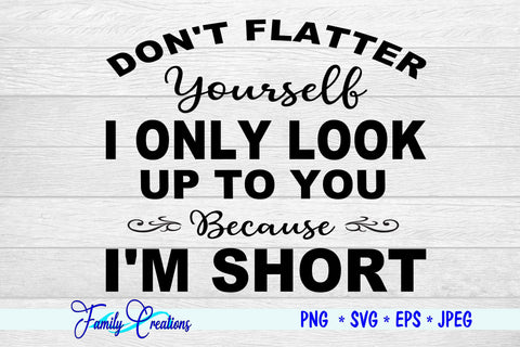 Don't Flatter Yourself I Only Look Up to You Because I am Short SVG Family Creations 