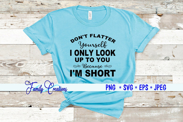 Don't Flatter Yourself I Only Look Up to You Because I am Short SVG Family Creations 