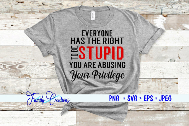 Everyone has the Right To Be Stupid You Are Abusing Your Privilege SVG Family Creations 