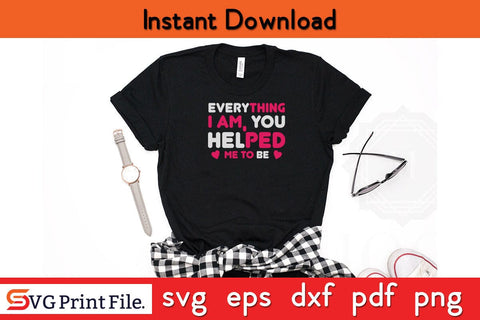 EVERYTHING I AM, YOU HELPED ME TO BE Mothers Day SVG PNG Cricut File SVG SVG Print File 