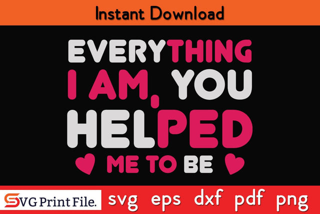 EVERYTHING I AM, YOU HELPED ME TO BE Mothers Day SVG PNG Cricut File SVG SVG Print File 