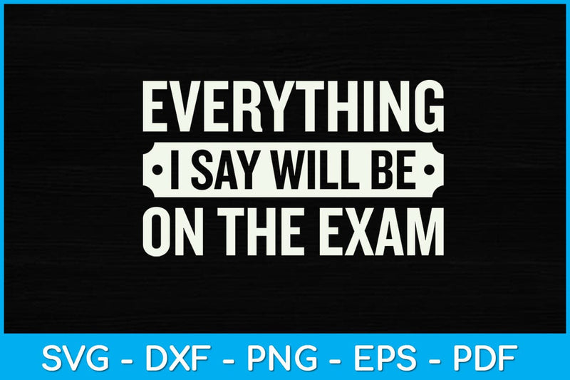 Everything I say Will Be On The Exam Svg Design SVG artprintfile 