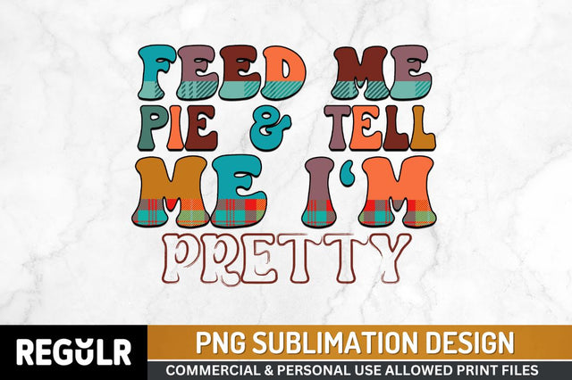Feed me pie & tell me i'm pretty Sublimation PNG, Thanksgiving Sublimation Design Sublimation Regulrcrative 