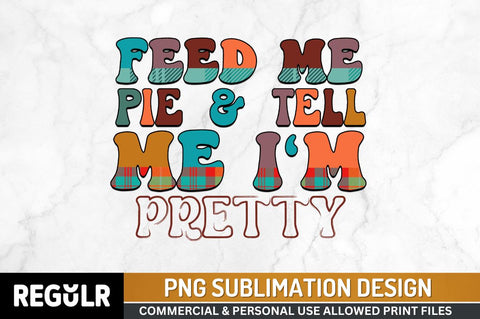 Feed me pie & tell me i'm pretty Sublimation PNG, Thanksgiving Sublimation Design Sublimation Regulrcrative 
