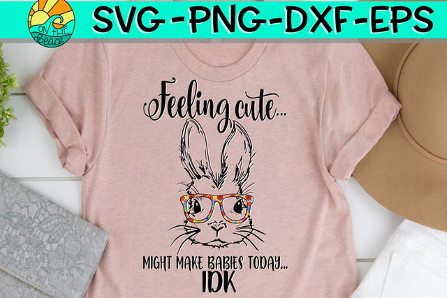 Feeling Cute - Might Make Babies Today - IDK -Bunny- Glasses - EASTER - SVG - DXF - EPS - PNG SVG On the Beach Boutique 
