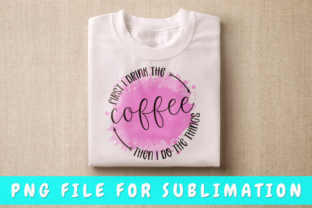 First I Drink Coffee Then I Do The Things PNG, Coffee Quote Design For Sublimation Sublimation HappyDesignStudio 