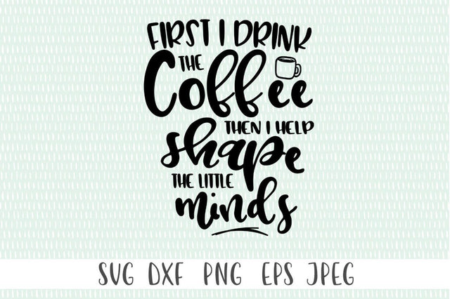 First I drink the Coffee Then I Help Shape the Little Minds SVG Simply Cutz 