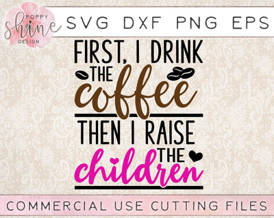 First I Drink The Coffee Then I Raise The Children SVG Poppy Shine Design 