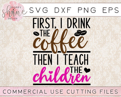 First I Drink The Coffee Then I Teach The Children SVG Poppy Shine Design 