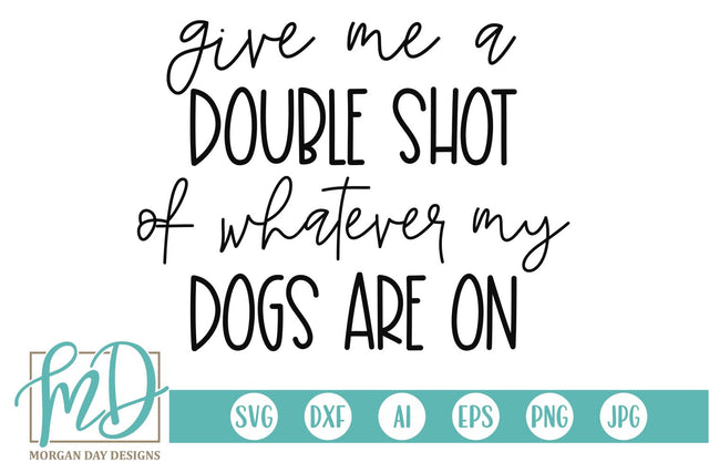 Give Me A Double Shot Of Whatever My Dogs Are On SVG Morgan Day Designs 