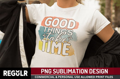 Good things take time Sublimation PNG, Motivational Sublimation Design Sublimation Regulrcrative 