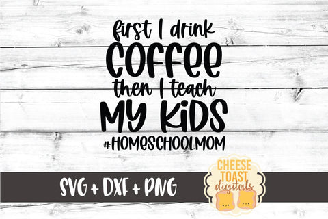Homeschool Mom SVG | First I Drink Coffee Then I Teach My Kids SVG Cheese Toast Digitals 