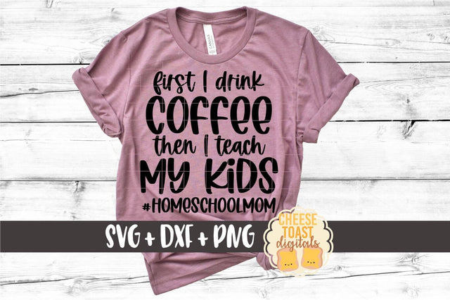 Homeschool Mom SVG | First I Drink Coffee Then I Teach My Kids SVG Cheese Toast Digitals 