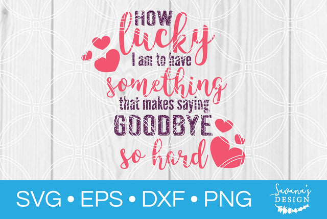 How Lucky I Am To Have Something That Makes Saying Goodbye So Hard SVG SavanasDesign 