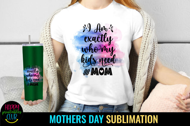 I Am Exactly Who My Kids Need I Mothers Day Sublimation Sublimation Happy Printables Club 