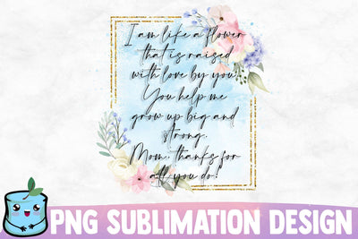 I Am Like A Flower That Is Raised With Love By You You Help Me Grow Up Big And Strong Mom Thanks For All You Do Sublimation MintyMarshmallows 