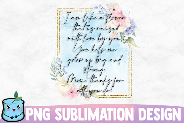 I Am Like A Flower That Is Raised With Love By You You Help Me Grow Up Big And Strong Mom Thanks For All You Do Sublimation MintyMarshmallows 