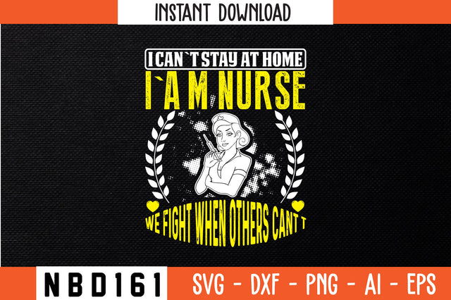 I CAN`T STAY AT HOME I`A M NURSE WE FIGHT WHEN OTHERS CANT T Svg Design SVG Nbd161 