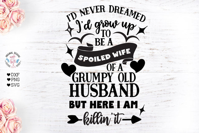 I’ d never dreamed I would grow up to be a spoiled wife of a grumpy old husband but here I am killing it SVG Graphic House Design 