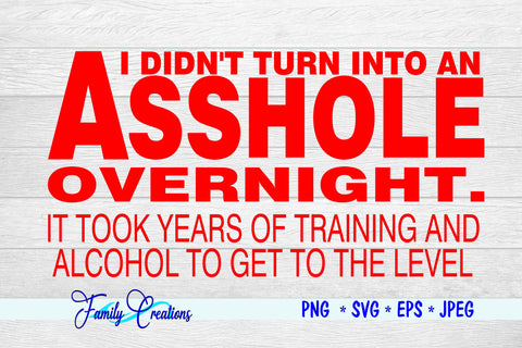 I Didn't Turn Into An Asshole Overnight It Took years and training and alcohol to get to this level SVG Family Creations 