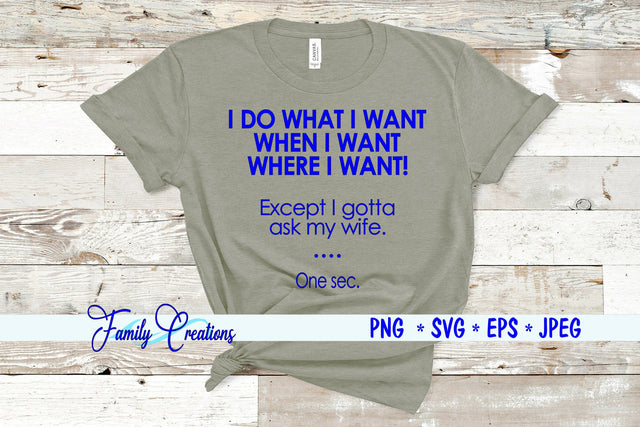 I Do What I Want When I Want Where I Want! Except I gotta ask my wife. One sec SVG Family Creations 