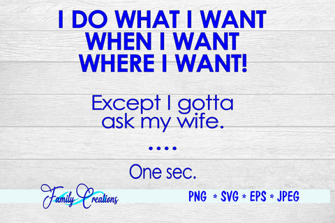 I Do What I Want When I Want Where I Want! Except I gotta ask my wife. One sec SVG Family Creations 