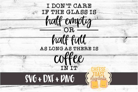 I Don't Care If The Glass Is Half Empty or Half Full As Long As There Is Coffee In It - Coffee SVG PNG DXF Cut Files SVG Cheese Toast Digitals 