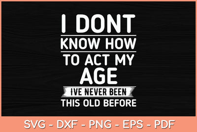 I Don't Know How To Act My Age I've Never Been This Old Before Svg File SVG Helal 