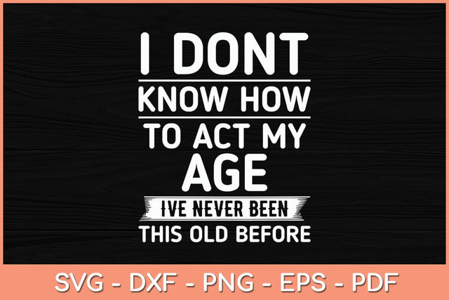 I Don't Know How To Act My Age I've Never Been This Old Before Svg File SVG Helal 