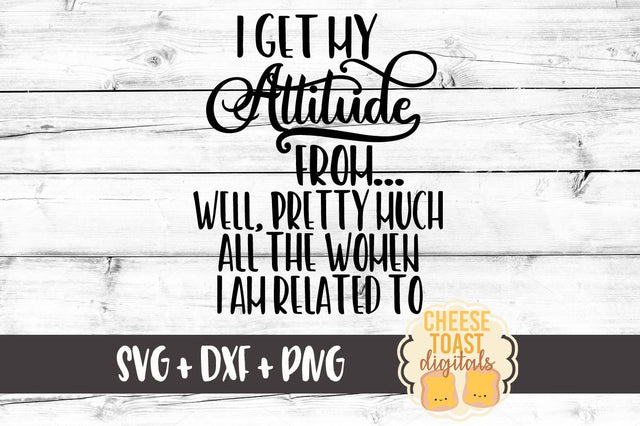 I Get My Attitude From Well - Pretty Much All The Women I Am Related To SVG Cheese Toast Digitals 