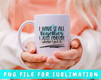 I Have It All Together I Just Forgot Where I Put It PNG, Funny Design For Sublimation Sublimation HappyDesignStudio 