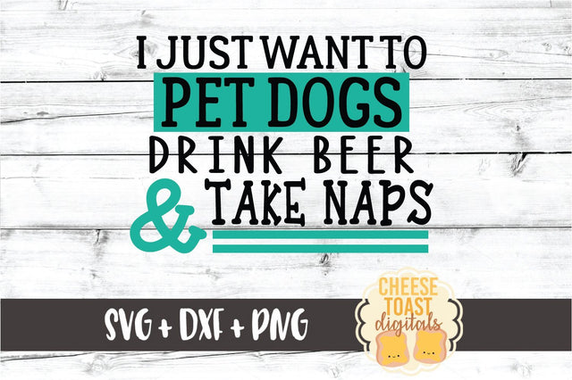 I Just Want to Pet Dogs Drink Beer and Take Naps SVG PNG DXF Cut Files SVG Cheese Toast Digitals 