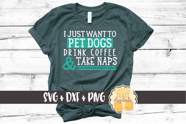 I Just Want to Pet Dogs Drink Coffee and Take Naps SVG PNG DXF Cut Files SVG Cheese Toast Digitals 
