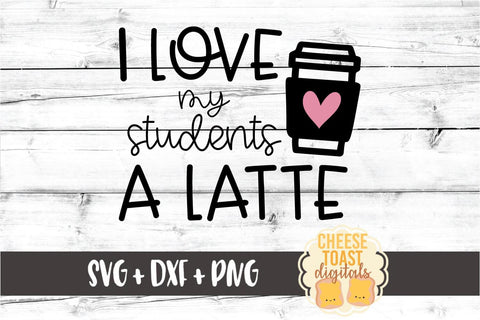 I Love My Students A Latte - Teacher Valentine's Day SVG PNG DXF Cut Files SVG Cheese Toast Digitals 