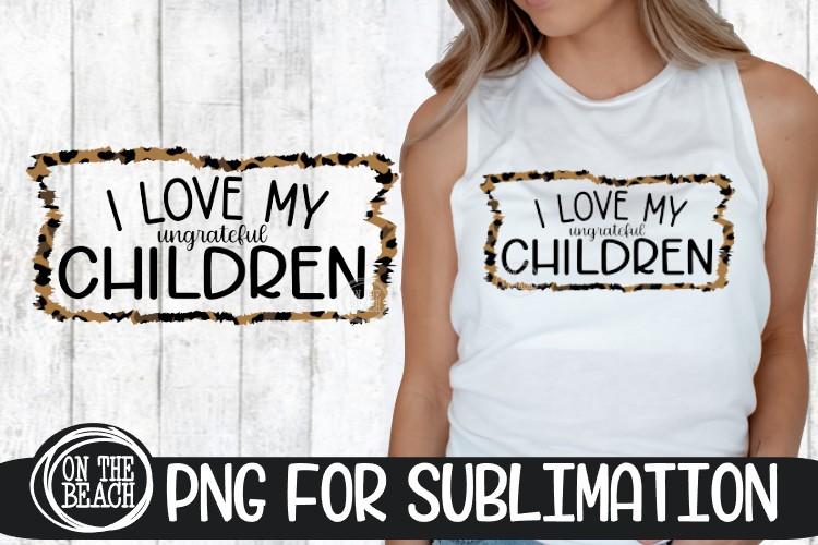 I Love My Ungrateful Children - Leopard - PNG Sublimation Sublimation On the Beach Boutique 