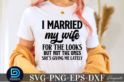 I married my wife for the looks but not the ones she's giving me lately, Sarcastic SVG SVG DESIGNISTIC 