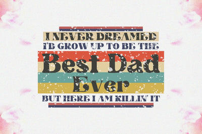 I Never Dreamed I'd Grow Up To Be The Best Dad Ever But Here I Am Killin' It Sublimation Sublimation Jagonath Roy 