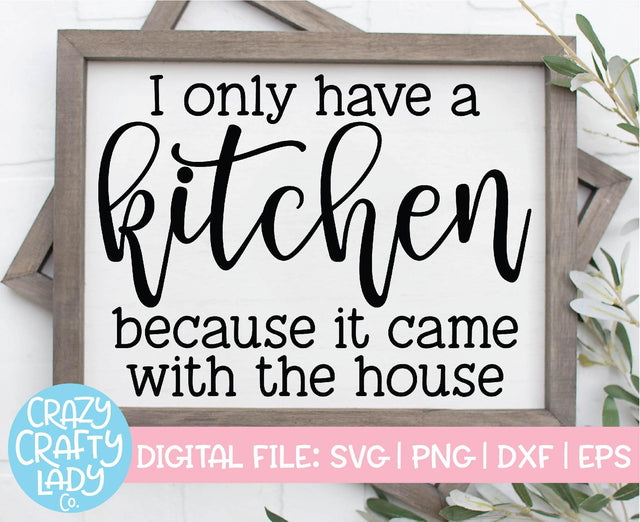 I Only Have a Kitchen Because It Came with the House | Home SVG Cut File SVG Crazy Crafty Lady Co. 