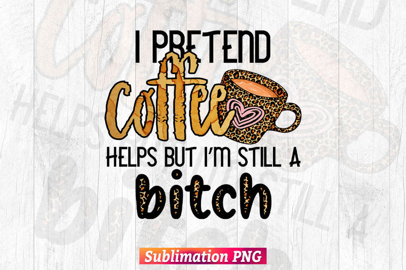I Pretend Coffee Help But I'm Still A Bitch T shirt Design PNG Sublimation Printable Files Sublimation DesignDestine 