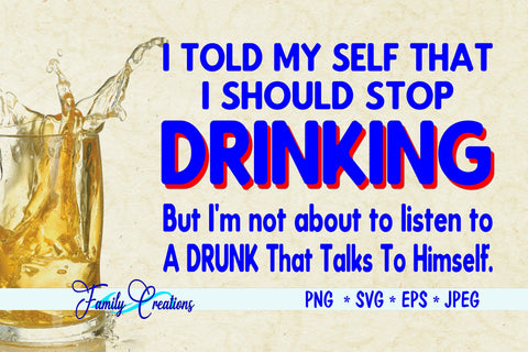 I Told My Self That I Should Stop Drinking But I'm not about to listen to A Drunk that talks to himself SVG Family Creations 