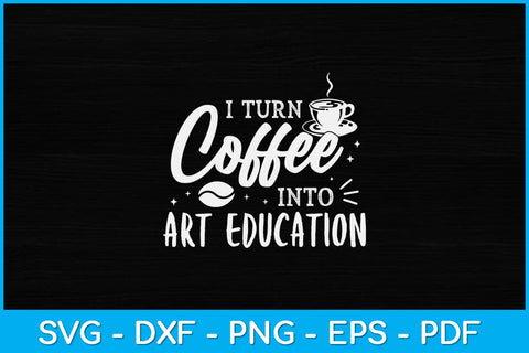I Turn Coffee Into Art Education Teacher Svg Design SVG artprintfile 