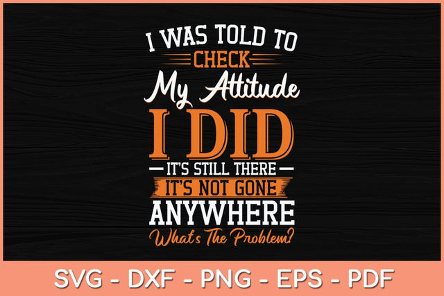 I Was Told To Check My Attitude I Did It’s Still There It’s Not Gone Svg File SVG Helal 