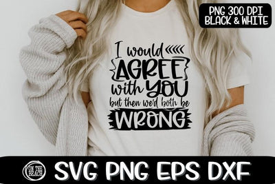 I Would Agree With You But Then Both Be Wrong- Sassy SVG PNG EPS DXF SVG On the Beach Boutique 