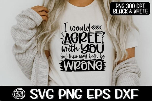 I Would Agree With You But Then Both Be Wrong- Sassy SVG PNG EPS DXF SVG On the Beach Boutique 