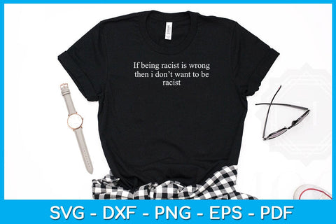 If Being Racist Is Wrong Then I Don’t Want To Be Racist SVG PNG PDF Cut File SVG Creativedesigntee 