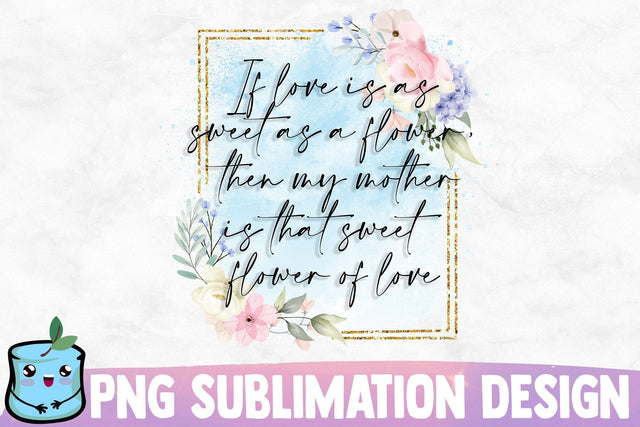 If Love Is As Sweet As A Flower Then My Mother Is That Sweet Flower Of Love Sublimation MintyMarshmallows 