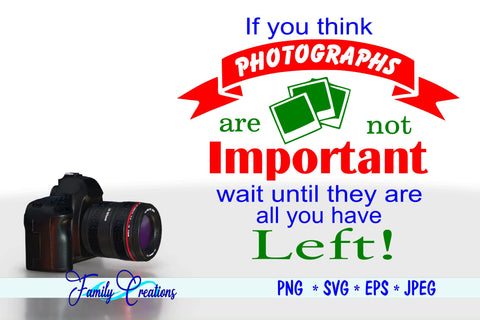 If You Think Photographs Are Not Important wait until they are all you have left SVG Family Creations 