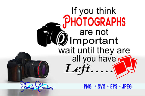If You Think Photographs Are Not Important Wait Until They Are You Have...Left SVG Family Creations 