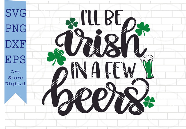 I’ll Be Irish In A Few Beers Svg, St Patrick’s Day Svg Png, Dxf, Eps Cut Files SVG Artstoredigital 