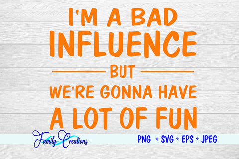 I'M A BAD INFLUENCE BUT WE'RE GONNA HAVE ALOT OF FUN SVG Family Creations 